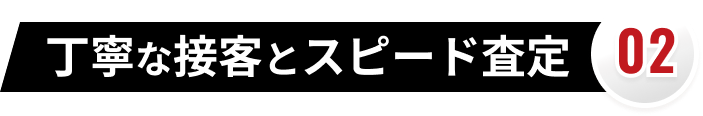 02 丁寧な接客とスピード査定