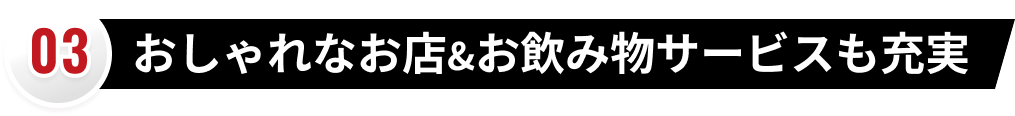 03 おしゃれなお店&お飲み物サービスも充実